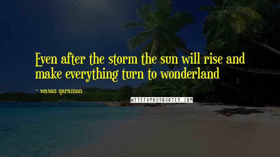 Wasan Qaraman Quotes: Even after the storm the sun will rise and make everything turn to wonderland