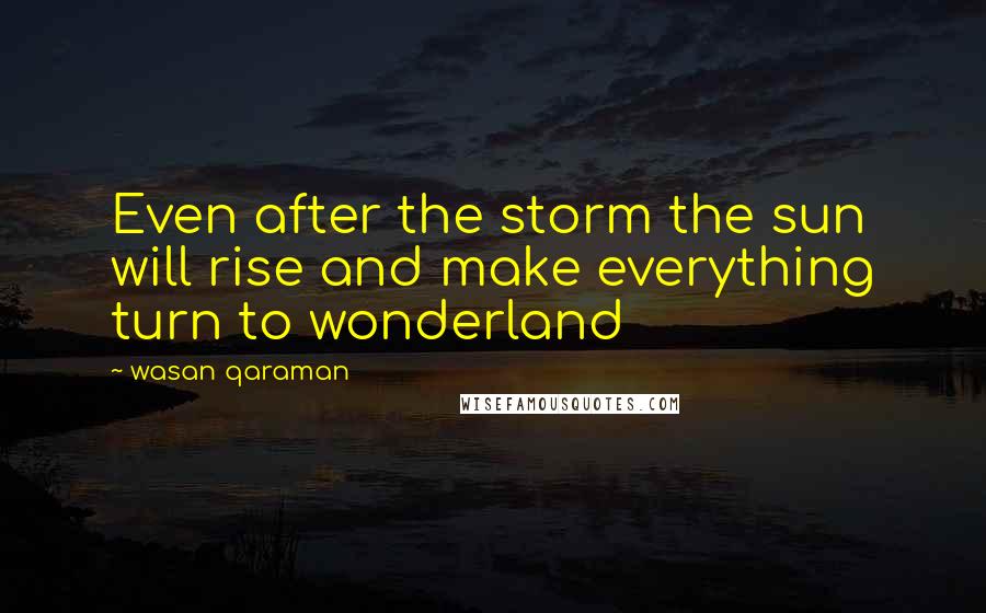 Wasan Qaraman Quotes: Even after the storm the sun will rise and make everything turn to wonderland