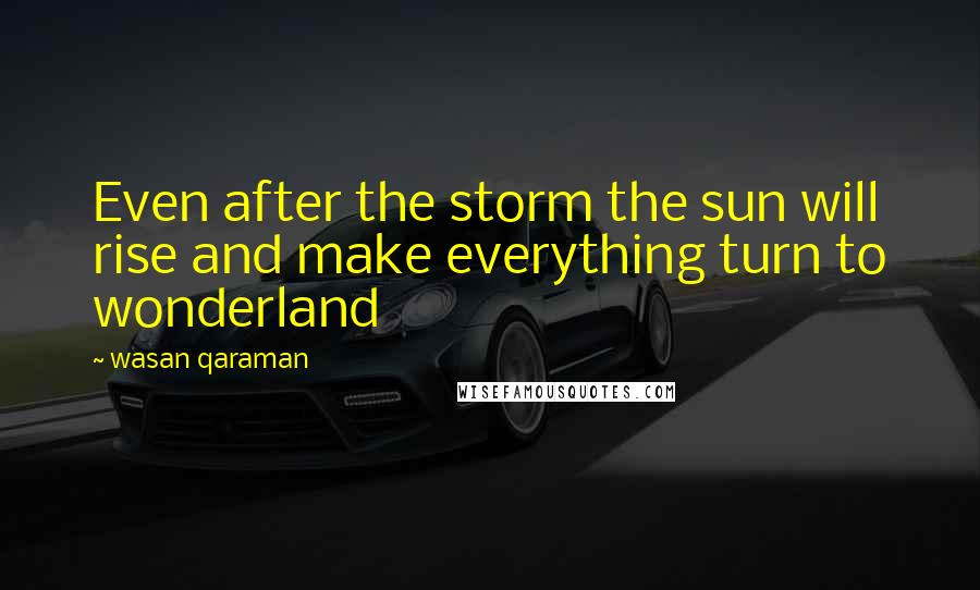 Wasan Qaraman Quotes: Even after the storm the sun will rise and make everything turn to wonderland