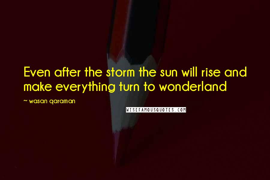 Wasan Qaraman Quotes: Even after the storm the sun will rise and make everything turn to wonderland