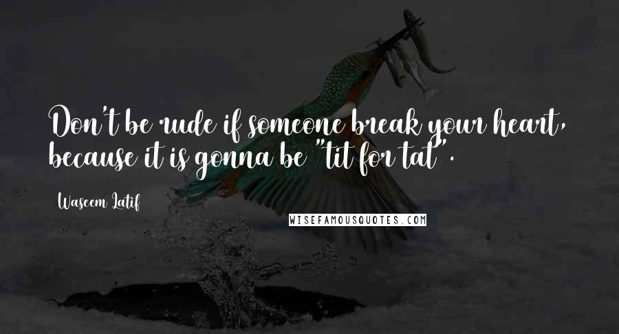 Waseem Latif Quotes: Don't be rude if someone break your heart, because it is gonna be "tit for tat".