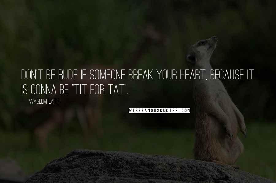 Waseem Latif Quotes: Don't be rude if someone break your heart, because it is gonna be "tit for tat".