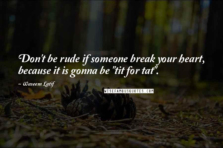 Waseem Latif Quotes: Don't be rude if someone break your heart, because it is gonna be "tit for tat".