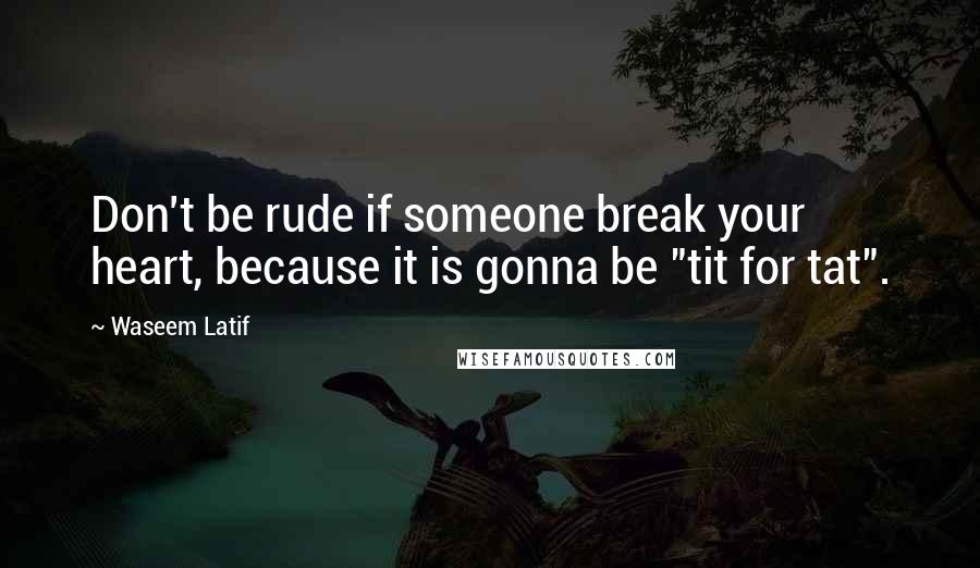 Waseem Latif Quotes: Don't be rude if someone break your heart, because it is gonna be "tit for tat".