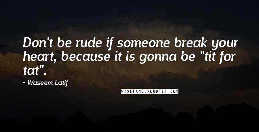 Waseem Latif Quotes: Don't be rude if someone break your heart, because it is gonna be "tit for tat".