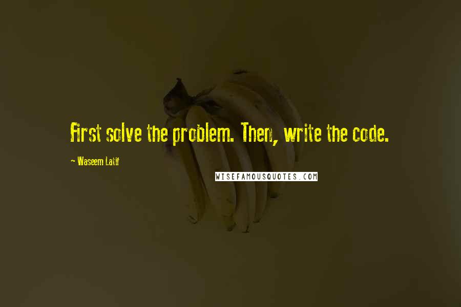 Waseem Latif Quotes: First solve the problem. Then, write the code.