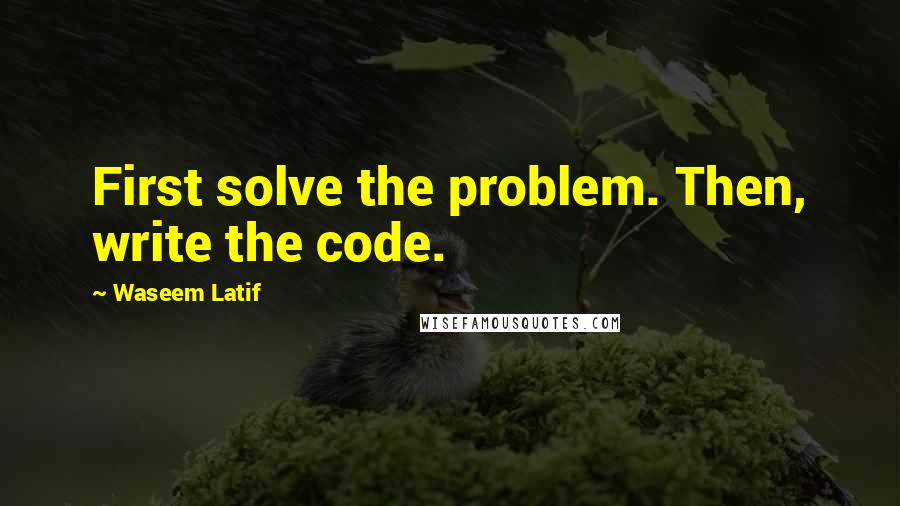 Waseem Latif Quotes: First solve the problem. Then, write the code.