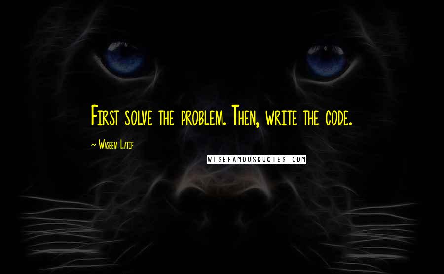 Waseem Latif Quotes: First solve the problem. Then, write the code.