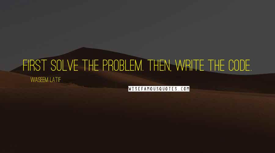 Waseem Latif Quotes: First solve the problem. Then, write the code.