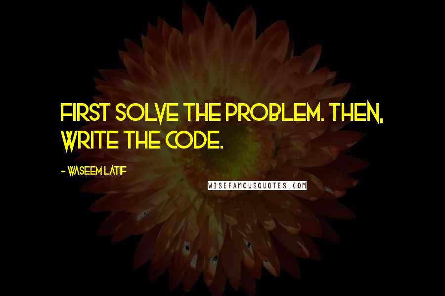 Waseem Latif Quotes: First solve the problem. Then, write the code.