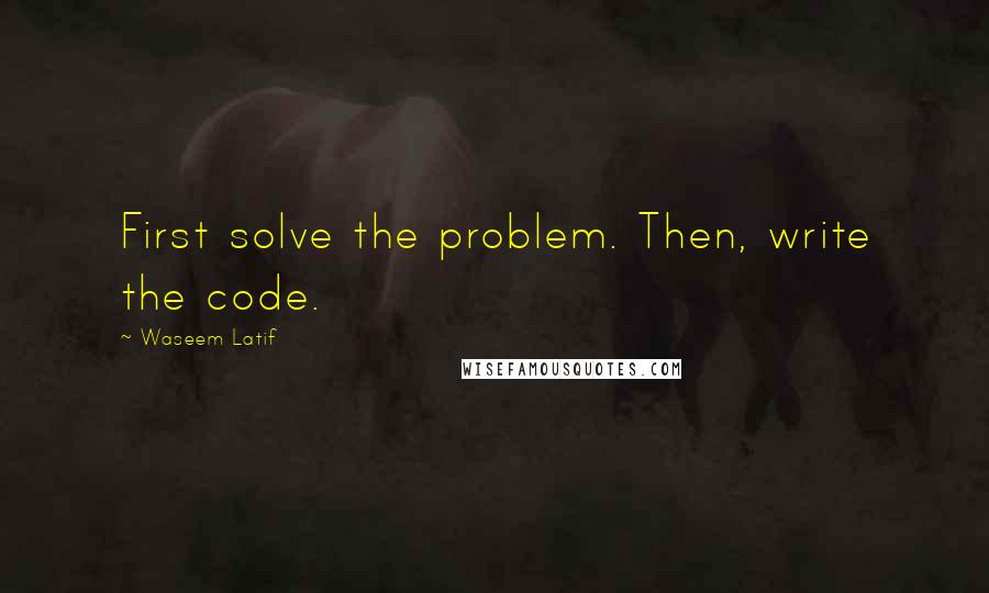 Waseem Latif Quotes: First solve the problem. Then, write the code.