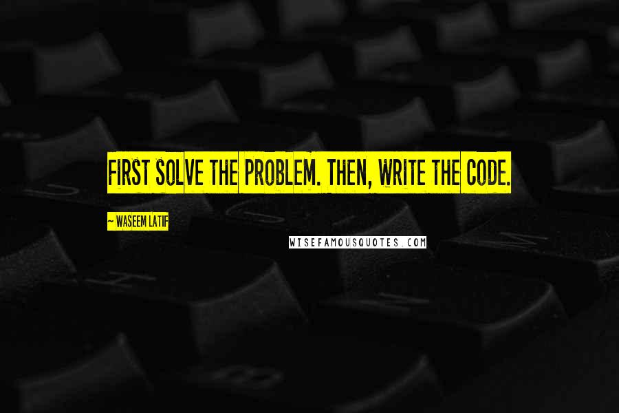 Waseem Latif Quotes: First solve the problem. Then, write the code.
