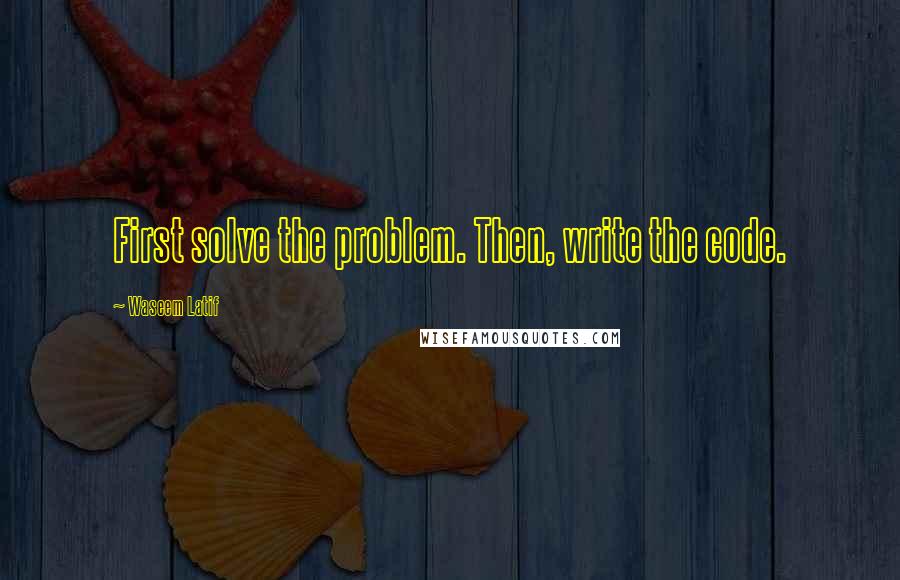 Waseem Latif Quotes: First solve the problem. Then, write the code.