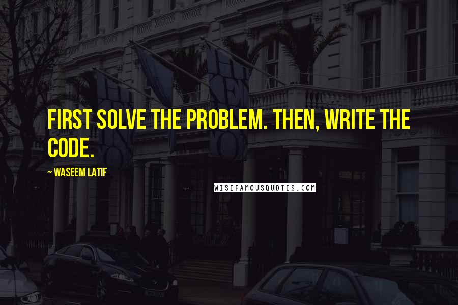 Waseem Latif Quotes: First solve the problem. Then, write the code.