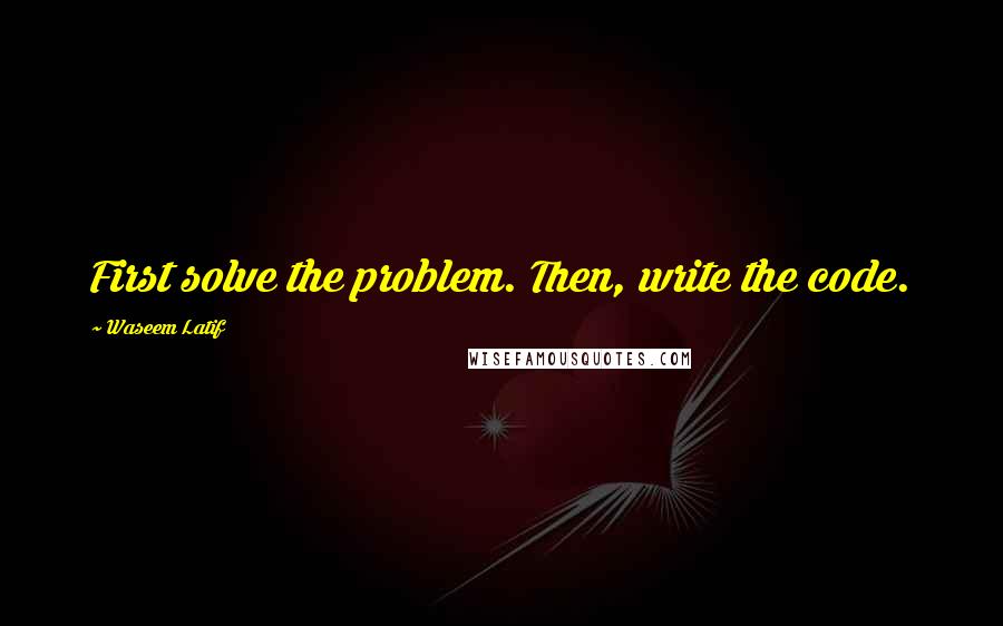 Waseem Latif Quotes: First solve the problem. Then, write the code.