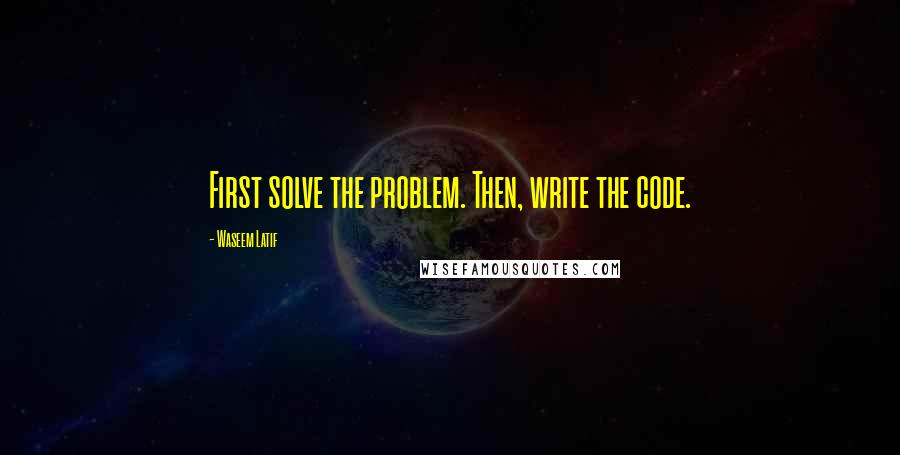 Waseem Latif Quotes: First solve the problem. Then, write the code.