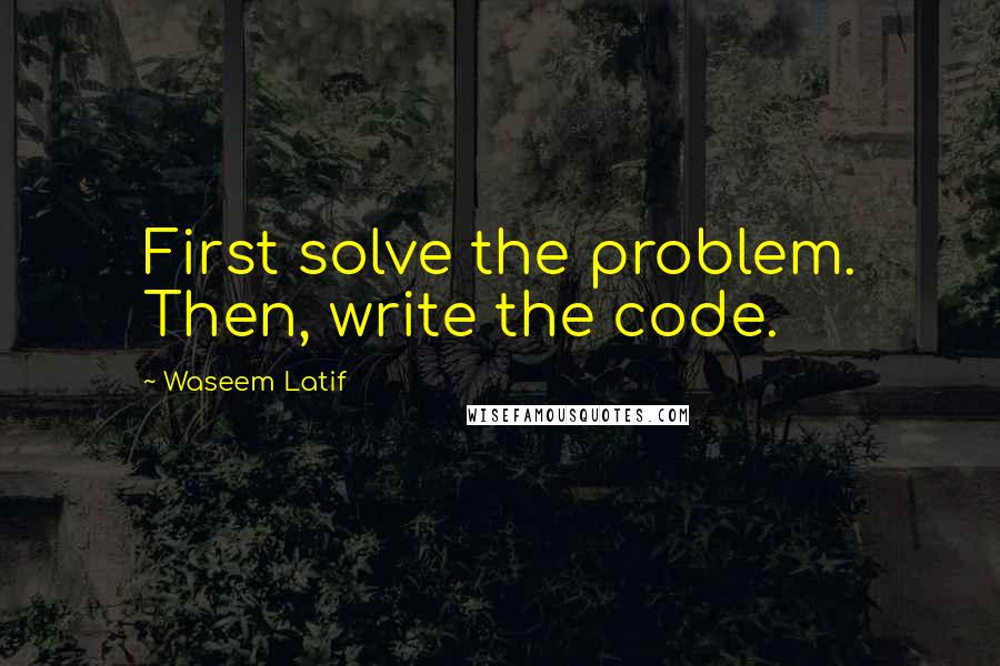 Waseem Latif Quotes: First solve the problem. Then, write the code.