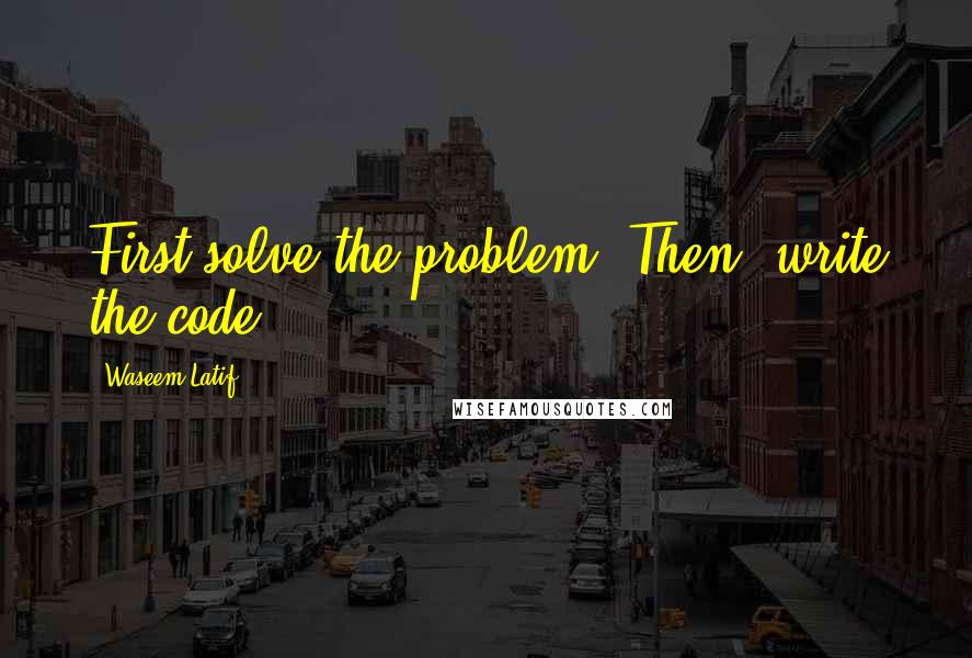 Waseem Latif Quotes: First solve the problem. Then, write the code.