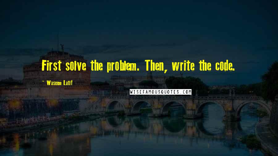 Waseem Latif Quotes: First solve the problem. Then, write the code.