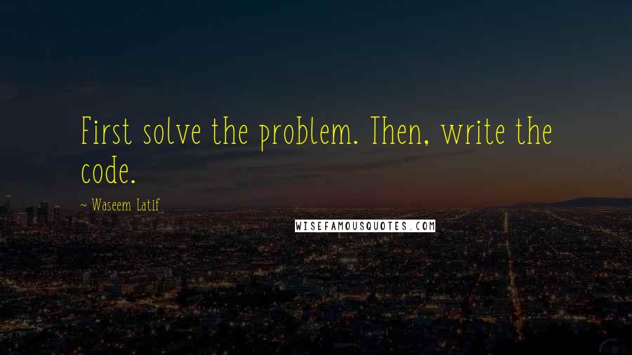 Waseem Latif Quotes: First solve the problem. Then, write the code.