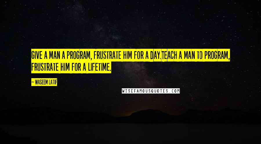 Waseem Latif Quotes: Give a man a program, frustrate him for a day.Teach a man to program, frustrate him for a lifetime.