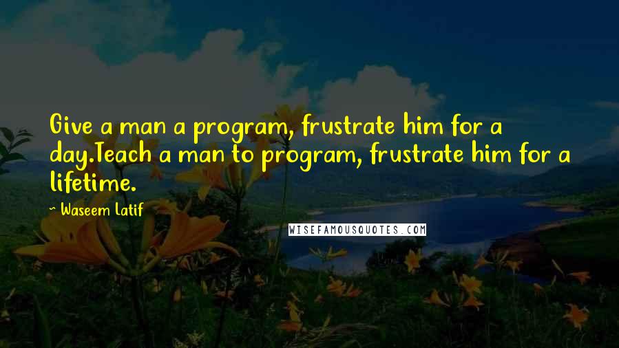 Waseem Latif Quotes: Give a man a program, frustrate him for a day.Teach a man to program, frustrate him for a lifetime.