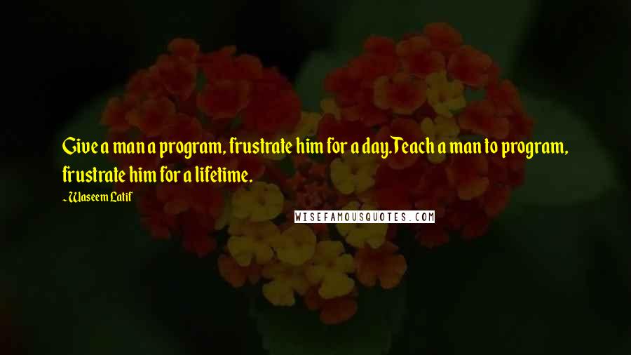 Waseem Latif Quotes: Give a man a program, frustrate him for a day.Teach a man to program, frustrate him for a lifetime.