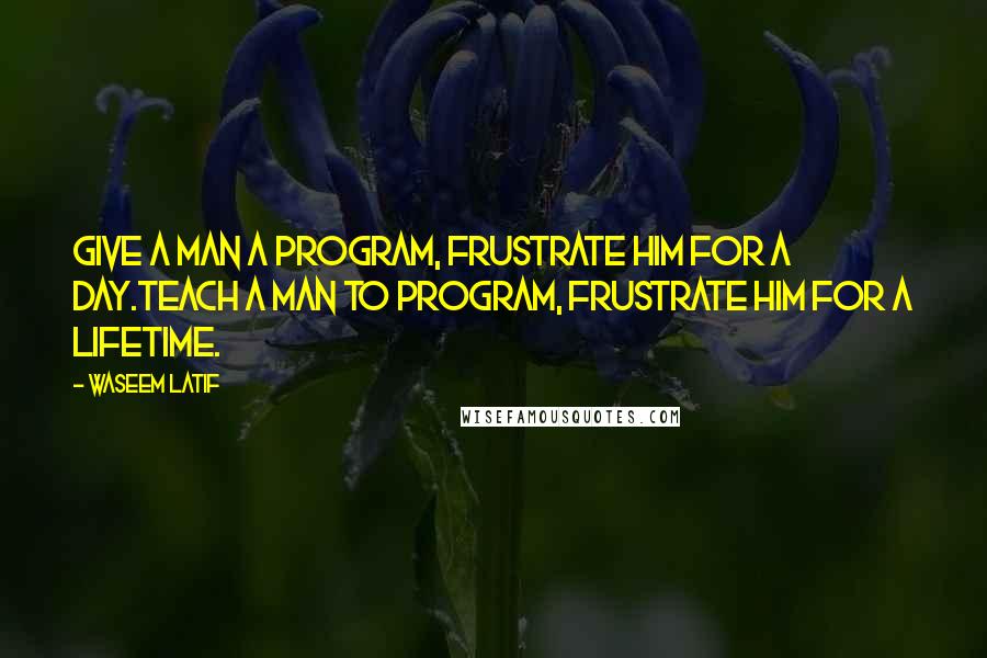 Waseem Latif Quotes: Give a man a program, frustrate him for a day.Teach a man to program, frustrate him for a lifetime.