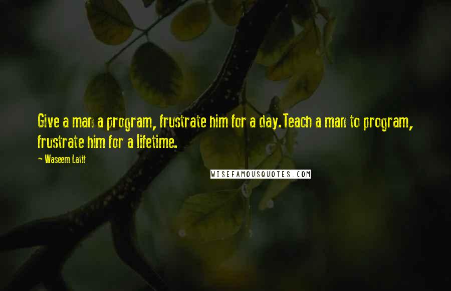 Waseem Latif Quotes: Give a man a program, frustrate him for a day.Teach a man to program, frustrate him for a lifetime.