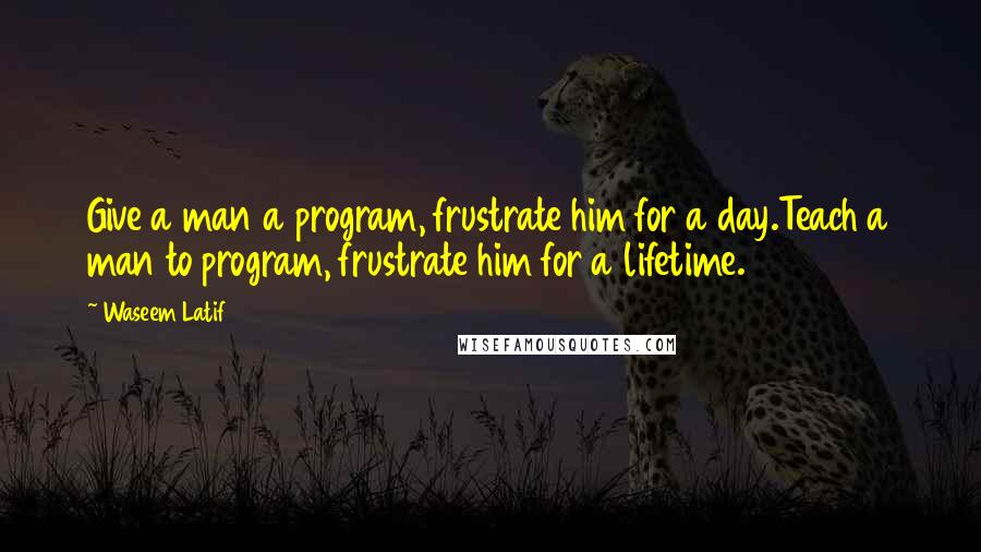 Waseem Latif Quotes: Give a man a program, frustrate him for a day.Teach a man to program, frustrate him for a lifetime.