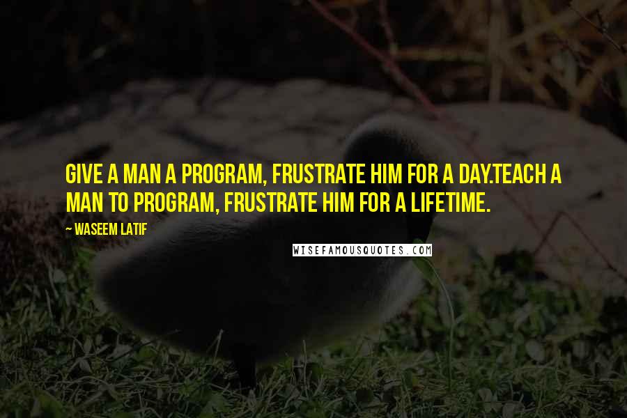 Waseem Latif Quotes: Give a man a program, frustrate him for a day.Teach a man to program, frustrate him for a lifetime.