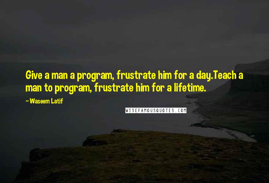 Waseem Latif Quotes: Give a man a program, frustrate him for a day.Teach a man to program, frustrate him for a lifetime.