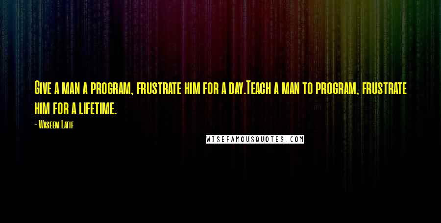 Waseem Latif Quotes: Give a man a program, frustrate him for a day.Teach a man to program, frustrate him for a lifetime.