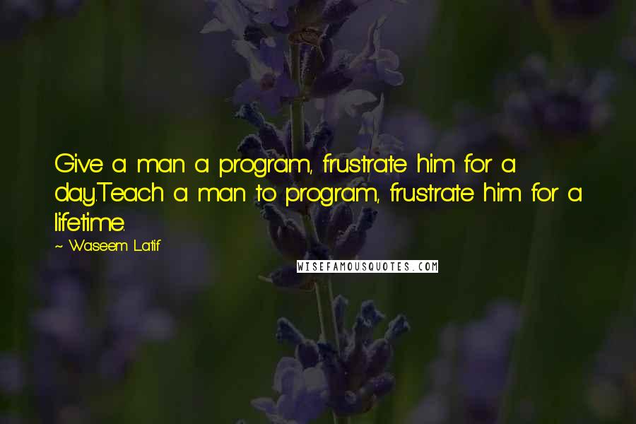 Waseem Latif Quotes: Give a man a program, frustrate him for a day.Teach a man to program, frustrate him for a lifetime.