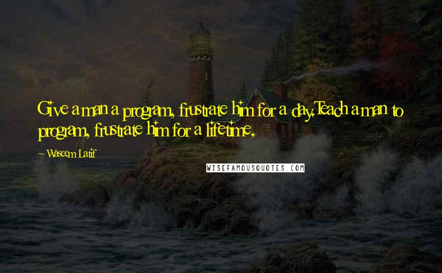 Waseem Latif Quotes: Give a man a program, frustrate him for a day.Teach a man to program, frustrate him for a lifetime.