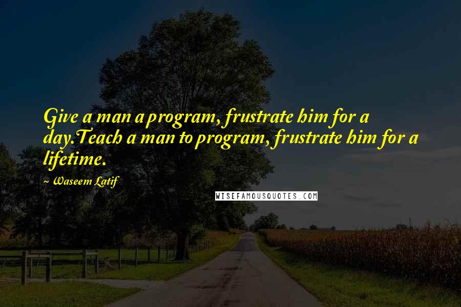 Waseem Latif Quotes: Give a man a program, frustrate him for a day.Teach a man to program, frustrate him for a lifetime.