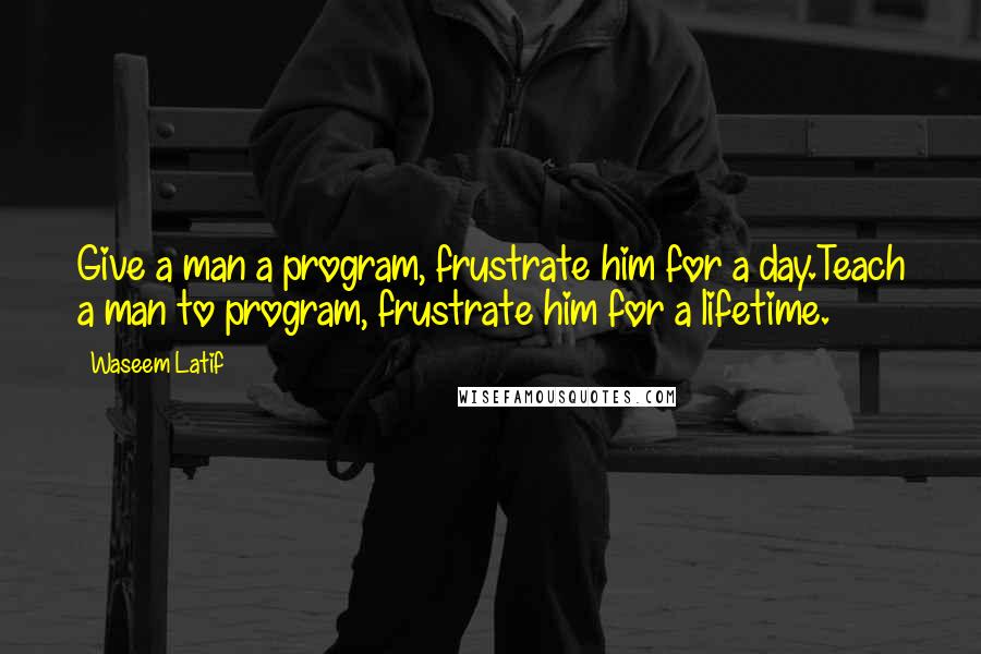Waseem Latif Quotes: Give a man a program, frustrate him for a day.Teach a man to program, frustrate him for a lifetime.