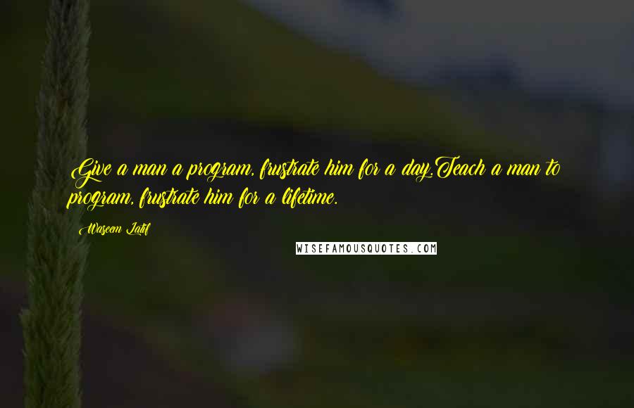 Waseem Latif Quotes: Give a man a program, frustrate him for a day.Teach a man to program, frustrate him for a lifetime.