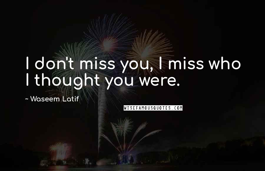 Waseem Latif Quotes: I don't miss you, I miss who I thought you were.