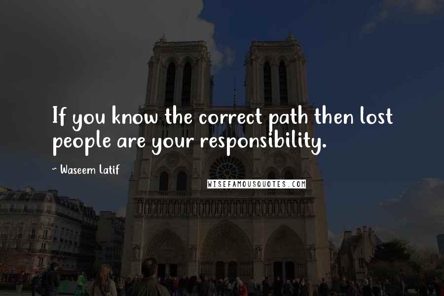 Waseem Latif Quotes: If you know the correct path then lost people are your responsibility.