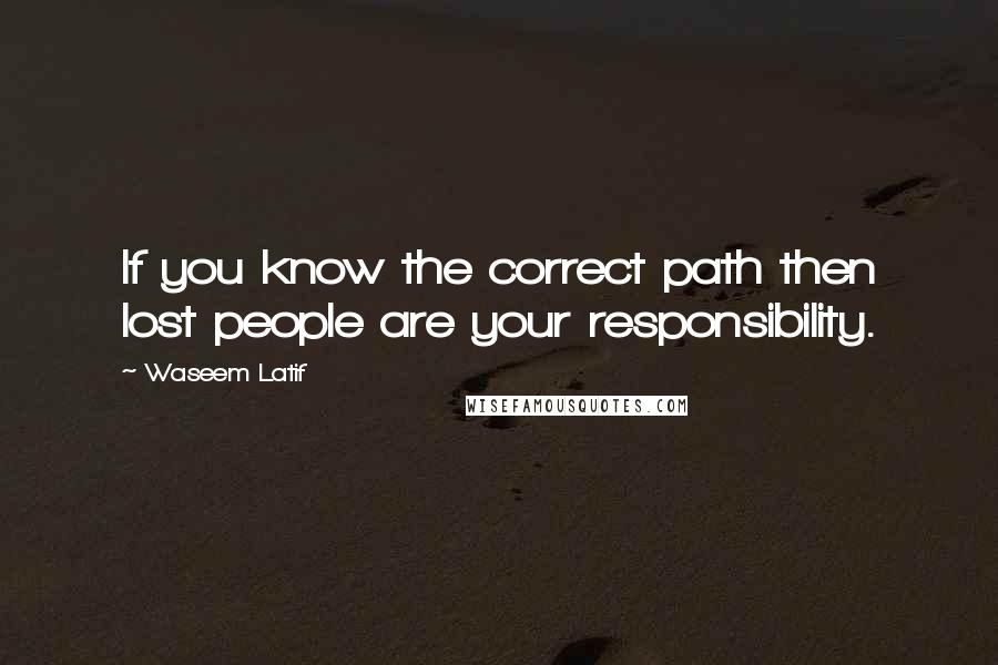 Waseem Latif Quotes: If you know the correct path then lost people are your responsibility.