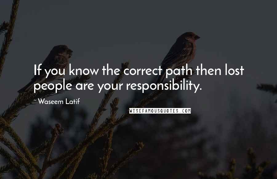 Waseem Latif Quotes: If you know the correct path then lost people are your responsibility.