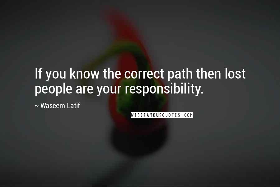 Waseem Latif Quotes: If you know the correct path then lost people are your responsibility.