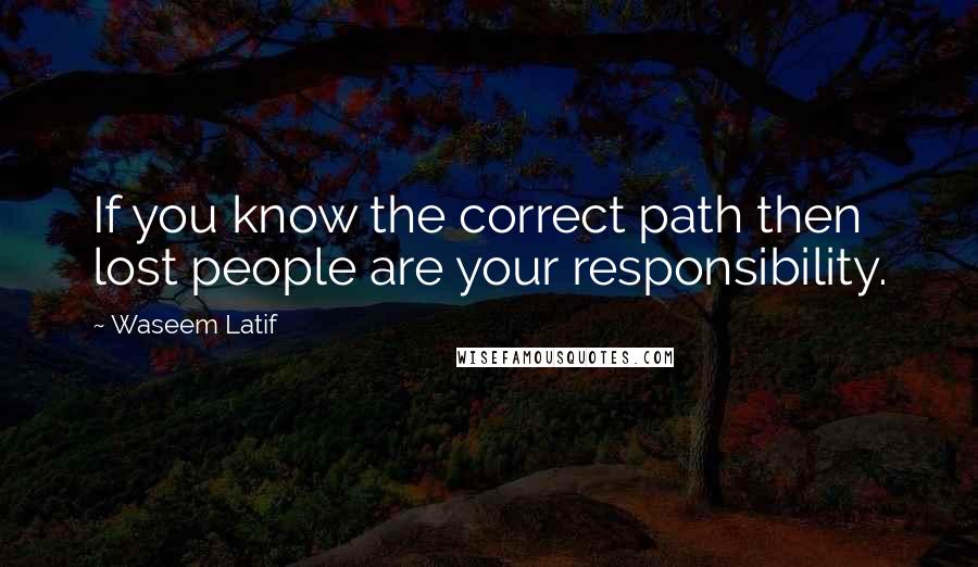 Waseem Latif Quotes: If you know the correct path then lost people are your responsibility.