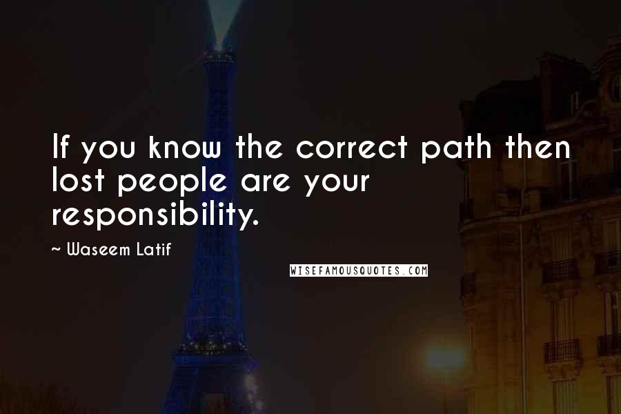 Waseem Latif Quotes: If you know the correct path then lost people are your responsibility.