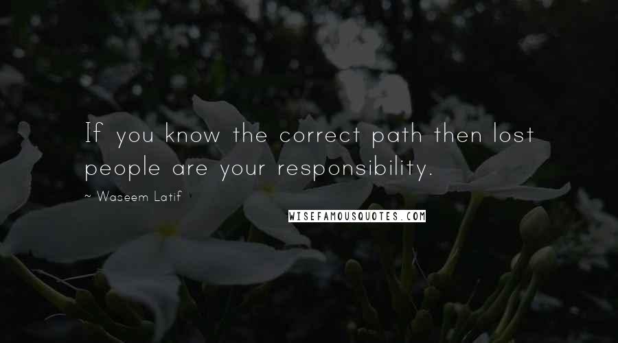 Waseem Latif Quotes: If you know the correct path then lost people are your responsibility.