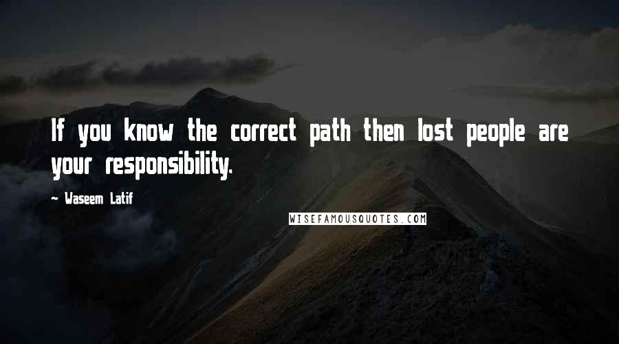 Waseem Latif Quotes: If you know the correct path then lost people are your responsibility.