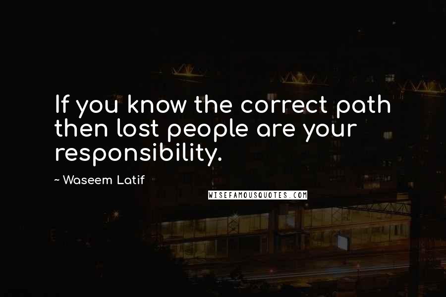 Waseem Latif Quotes: If you know the correct path then lost people are your responsibility.