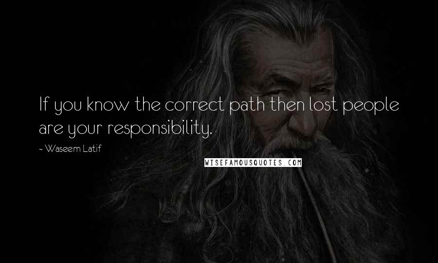 Waseem Latif Quotes: If you know the correct path then lost people are your responsibility.