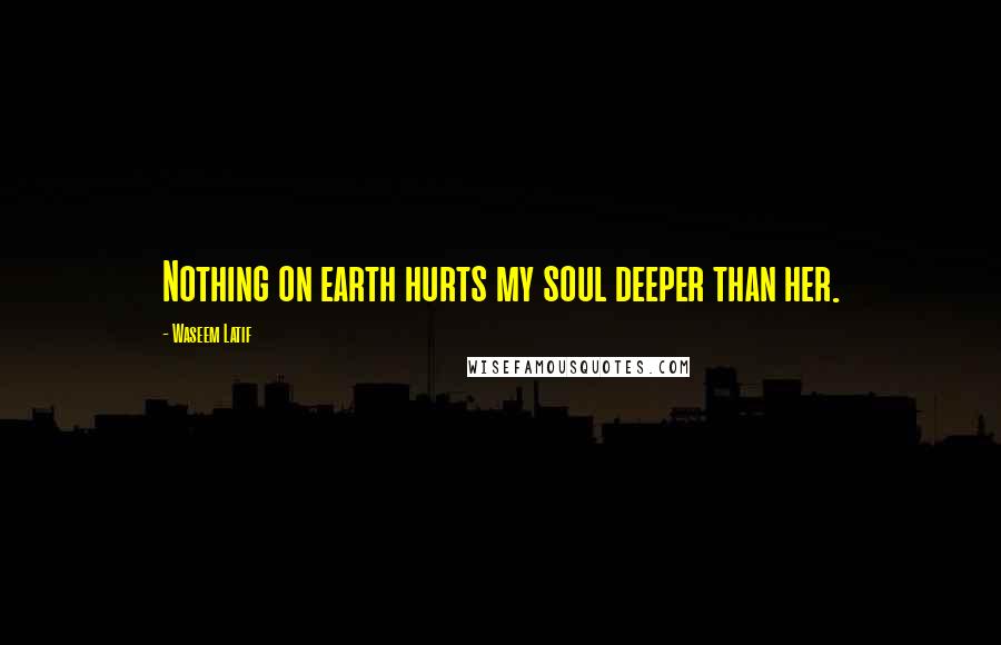 Waseem Latif Quotes: Nothing on earth hurts my soul deeper than her.